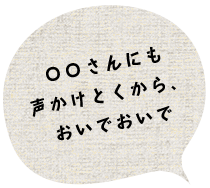 〇〇さんにも声かけとくから、おいでおいで