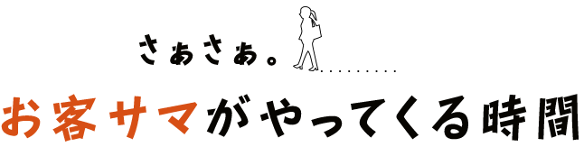 さぁさぁ。お客サマがやってくる時間