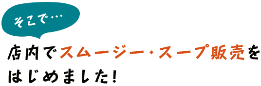 そこで…店内でスムージー・スープ販売をはじめました！