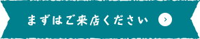 まずはご来店ください