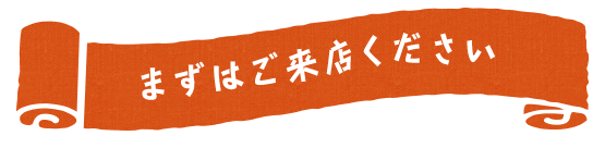 まずはご来店ください